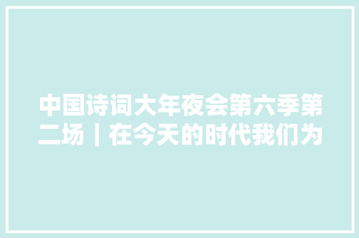 中国诗词大年夜会第六季第二场｜在今天的时代我们为什么还要读古诗词