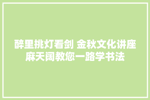 醉里挑灯看剑 金秋文化讲座麻天阔教您一路学书法
