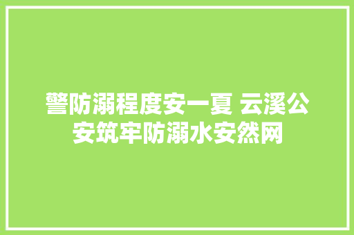 警防溺程度安一夏 云溪公安筑牢防溺水安然网