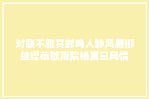 对联不雅赏蝉鸣人静风庭柳蛙噪燕歌雨院杨夏日风情