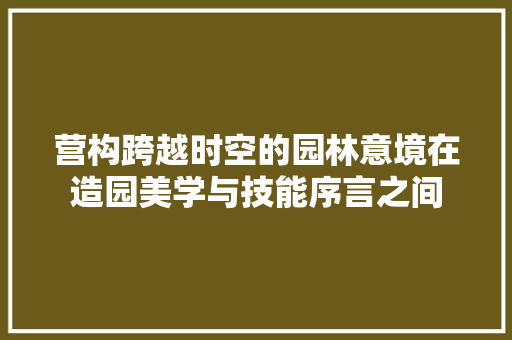 营构跨越时空的园林意境在造园美学与技能序言之间