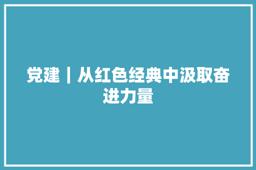 党建｜从红色经典中汲取奋进力量