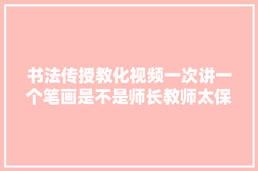书法传授教化视频一次讲一个笔画是不是师长教师太保守