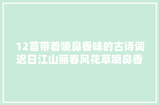 12首带着喷鼻香味的古诗词迟日江山丽春风花草喷鼻香