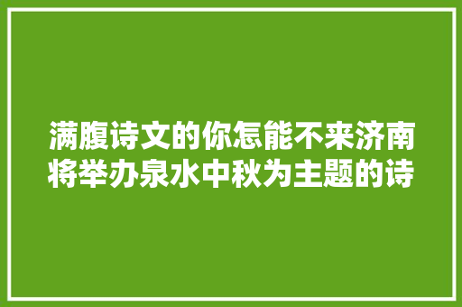 满腹诗文的你怎能不来济南将举办泉水中秋为主题的诗词擂台赛 泉在济南享金秋