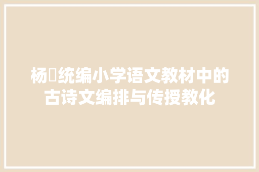 杨祎统编小学语文教材中的古诗文编排与传授教化