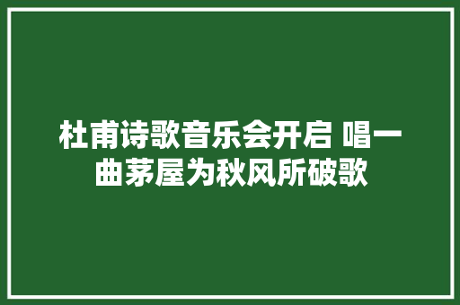 杜甫诗歌音乐会开启 唱一曲茅屋为秋风所破歌
