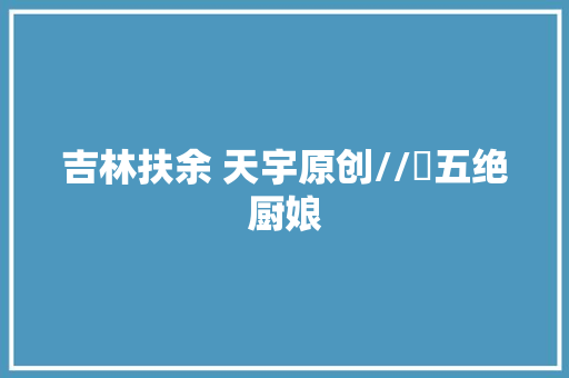 吉林扶余 天宇原创//​五绝厨娘