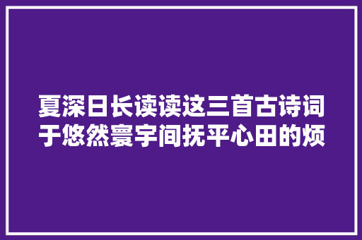 夏深日长读读这三首古诗词于悠然寰宇间抚平心田的烦躁