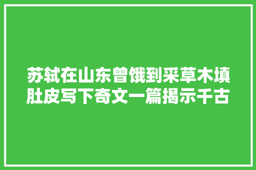 苏轼在山东曾饿到采草木填肚皮写下奇文一篇揭示千古至理