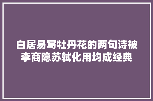 白居易写牡丹花的两句诗被李商隐苏轼化用均成经典