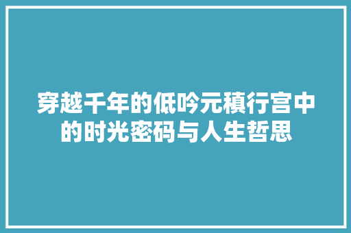 穿越千年的低吟元稹行宫中的时光密码与人生哲思