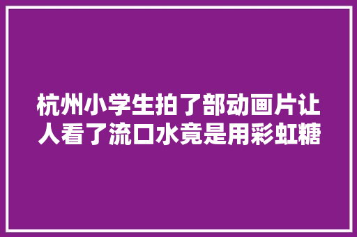杭州小学生拍了部动画片让人看了流口水竟是用彩虹糖做的