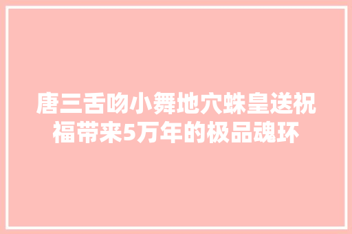 唐三舌吻小舞地穴蛛皇送祝福带来5万年的极品魂环