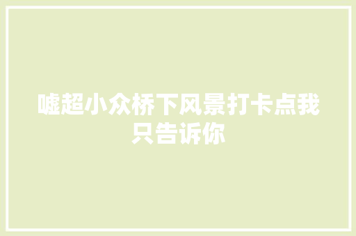 嘘超小众桥下风景打卡点我只告诉你