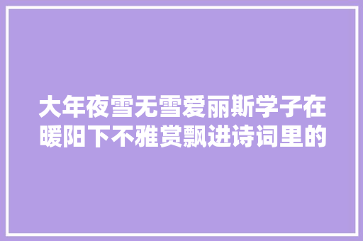 大年夜雪无雪爱丽斯学子在暖阳下不雅赏飘进诗词里的雪花