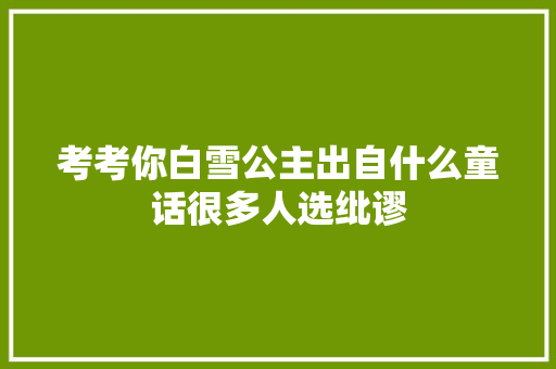 考考你白雪公主出自什么童话很多人选纰谬