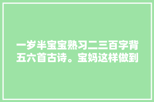 一岁半宝宝熟习二三百字背五六首古诗。宝妈这样做到的