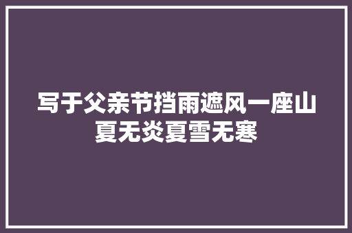 写于父亲节挡雨遮风一座山夏无炎夏雪无寒