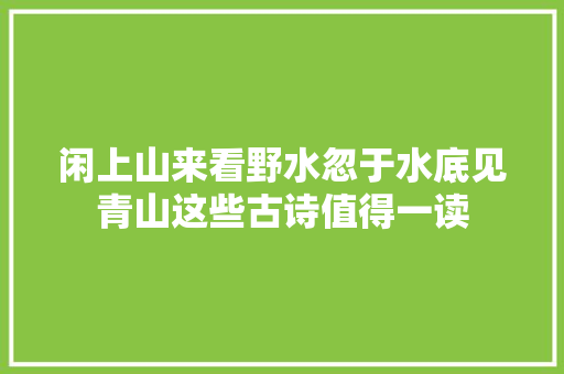 闲上山来看野水忽于水底见青山这些古诗值得一读