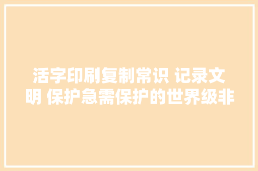 活字印刷复制常识 记录文明 保护急需保护的世界级非遗