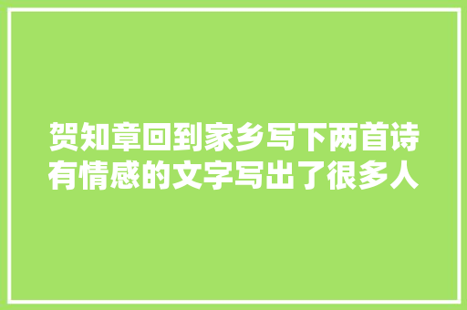 贺知章回到家乡写下两首诗有情感的文字写出了很多人的心声