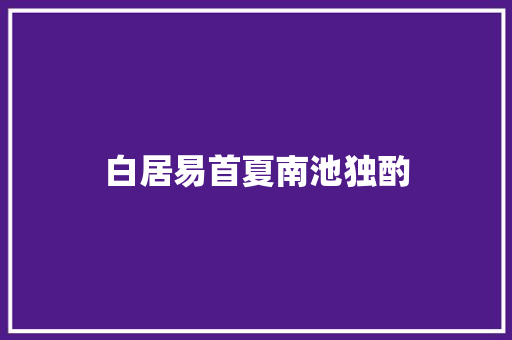 白居易首夏南池独酌