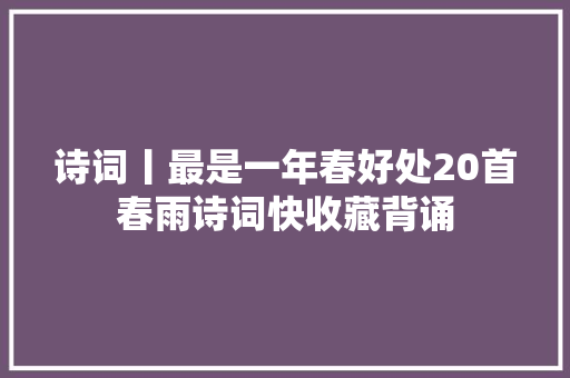 诗词丨最是一年春好处20首春雨诗词快收藏背诵