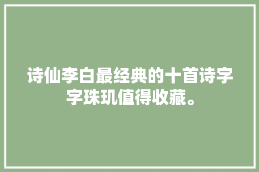 诗仙李白最经典的十首诗字字珠玑值得收藏。