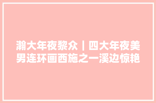 瀚大年夜黎众｜四大年夜美男连环画西施之一溪边惊艳潘飞鹰绘画