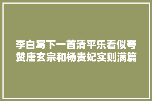 李白写下一首清平乐看似夸赞唐玄宗和杨贵妃实则满篇都在嘲讽