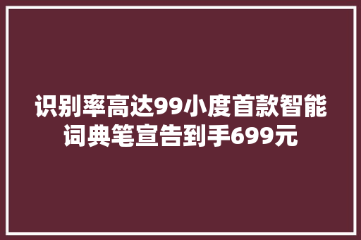识别率高达99小度首款智能词典笔宣告到手699元