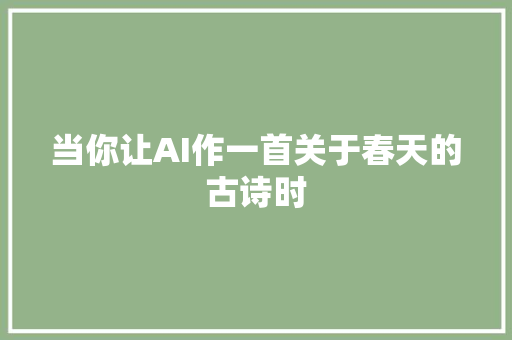 当你让AI作一首关于春天的古诗时