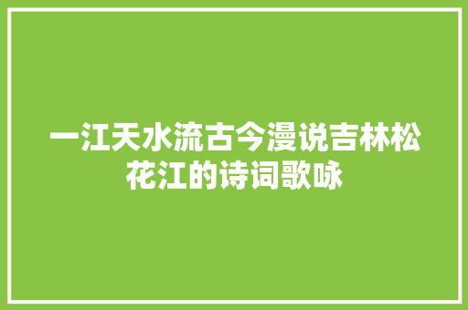 一江天水流古今漫说吉林松花江的诗词歌咏