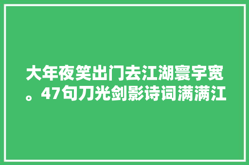 大年夜笑出门去江湖寰宇宽。47句刀光剑影诗词满满江湖气勾魂摄魄
