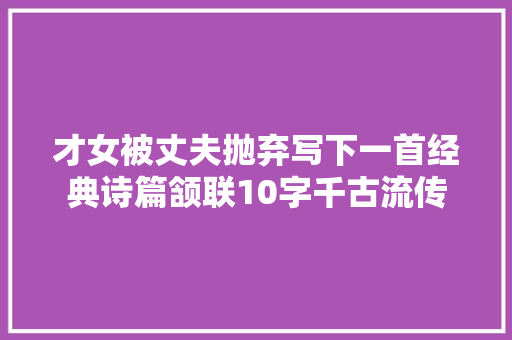 才女被丈夫抛弃写下一首经典诗篇颔联10字千古流传
