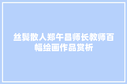 丝鬓散人郑午昌师长教师百幅绘画作品赏析