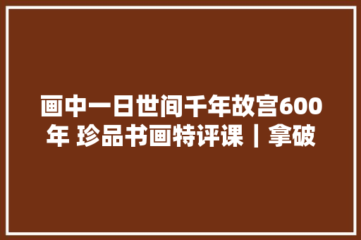 画中一日世间千年故宫600年 珍品书画特评课｜拿破破