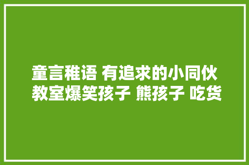童言稚语 有追求的小同伙 教室爆笑孩子 熊孩子 吃货小同伙