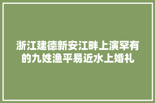 浙江建德新安江畔上演罕有的九姓渔平易近水上婚礼