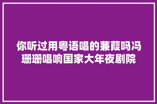 你听过用粤语唱的蒹葭吗冯珊珊唱响国家大年夜剧院