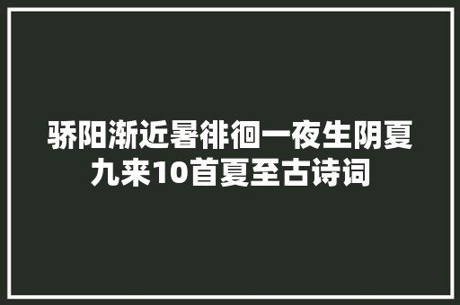 骄阳渐近暑徘徊一夜生阴夏九来10首夏至古诗词