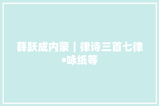 薛跃成内蒙｜律诗三首七律•咏纸等