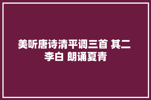 美听唐诗清平调三首 其二 李白 朗诵夏青