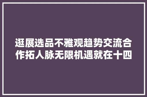 逛展选品不雅观趋势交流合作拓人脉无限机遇就在十四届南京糖酒会