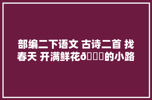 部编二下语文 古诗二首 找春天 开满鲜花💐的小路教室笔记