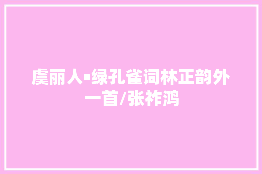虞丽人•绿孔雀词林正韵外一首/张祚鸿