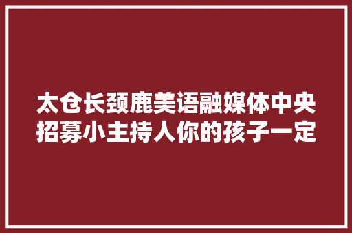 太仓长颈鹿美语融媒体中央招募小主持人你的孩子一定可以