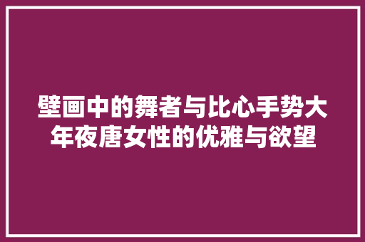 壁画中的舞者与比心手势大年夜唐女性的优雅与欲望