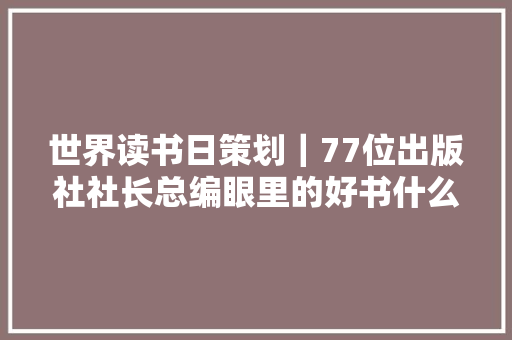 世界读书日策划|77位出版社社长总编眼里的好书什么样 世界读书日策划|77位出版社社长总编眼里的好书什么样